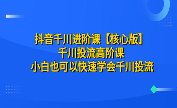《抖音千川进阶课》 小白也可以快速学会千川投流采金-游戏-网盘-资源采金cai.gold