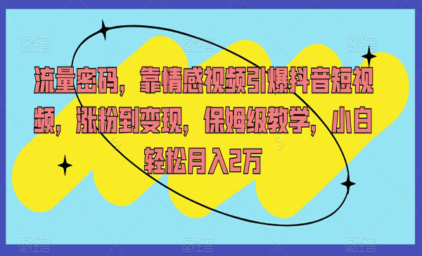 《情感视频引爆抖音流量密码》涨粉到变现，保姆级教学，小白轻松月入2万采金-游戏-网盘-资源采金cai.gold