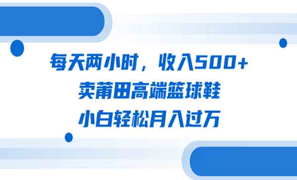 《卖莆田高端篮球鞋项目》每天两小时，收入500+，小白轻松月入过万（教程+素材）采金-财源-网创-创业项目-兼职-赚钱-个人创业-中创网-福缘网-冒泡网采金cai.gold