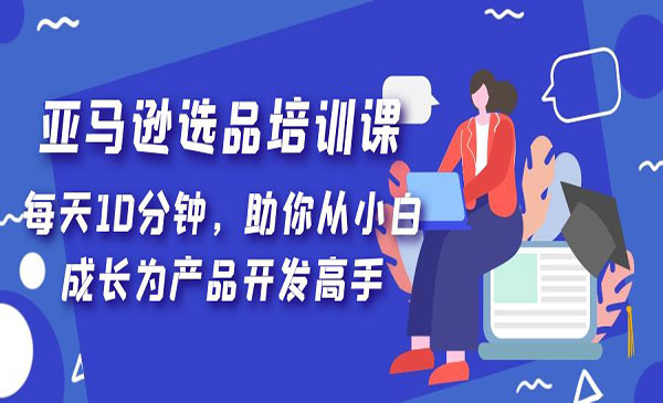 《亚马逊选品培训课》每天10分钟，助你从小白成长为产品开发高手采金-财源-网创-创业项目-兼职-赚钱-个人创业-中创网-福缘网-冒泡网采金cai.gold