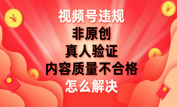 《视频号违规解决方法》非原创，内容质量不合格，真人验证采金-财源-网创-创业项目-兼职-赚钱-个人创业-中创网-福缘网-冒泡网采金cai.gold