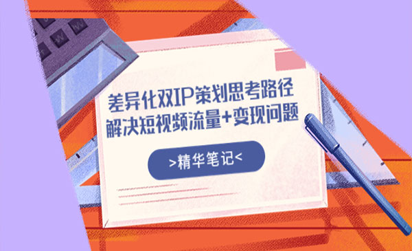 差异化双IP策划思考路径，解决短视频流量+变现问题（精华笔记）采金-财源-网创-创业项目-兼职-赚钱-个人创业-中创网-福缘网-冒泡网采金cai.gold