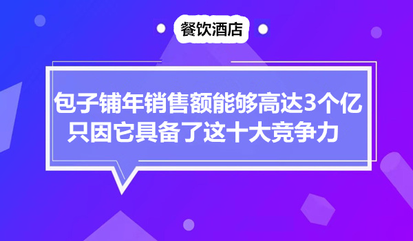 包子铺年销售额能够高达3个亿？只因它具备了这十大竞争力采金-财源-网创-创业项目-兼职-赚钱-个人创业-中创网-福缘网-冒泡网采金cai.gold