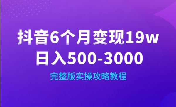 抖音6个月变现19w，日入500-3000，完整版实操攻略教程采金-财源-网创-创业项目-兼职-赚钱-个人创业-中创网-福缘网-冒泡网采金cai.gold