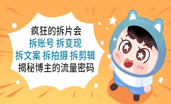 《疯狂的拆片会》拆账号+拆变现+拆文案+拆拍摄+拆剪辑，揭秘博主的流量密码采金-游戏-网盘-资源采金cai.gold
