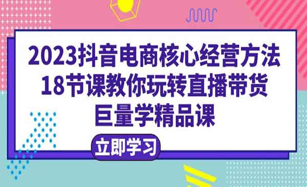 《2023抖音电商核心经营方法》教你玩转直播带货，巨量学精品课采金-游戏-网盘-资源采金cai.gold