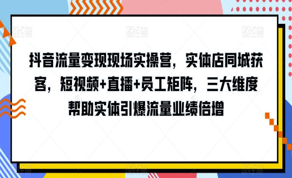 《抖音流量变现现场实操营》三大维度帮助实体引爆流量业绩倍增采金-游戏-网盘-资源采金cai.gold