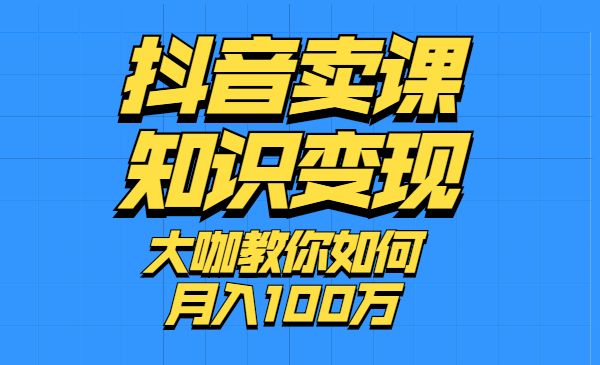 抖音卖课，知识变现、大咖教你如何月入100万采金-游戏-网盘-资源采金cai.gold