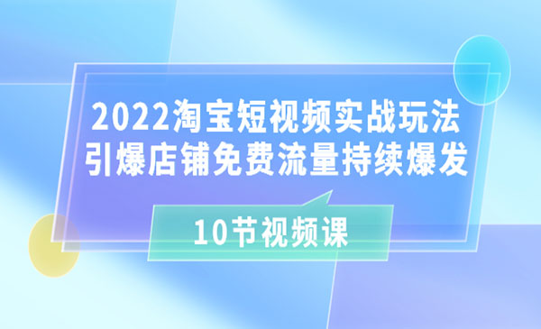 2022淘宝短视频实战玩法：引爆店铺免费流量持续爆发（10节视频课）采金-游戏-网盘-资源采金cai.gold