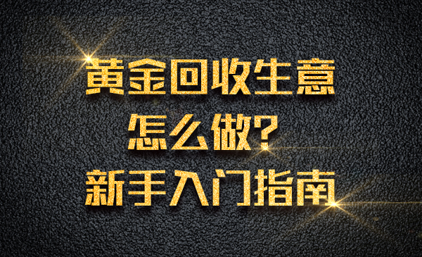 黄金回收生意怎么做？新手入门指南采金-财源-网创-创业项目-兼职-赚钱-个人创业-中创网-福缘网-冒泡网采金cai.gold