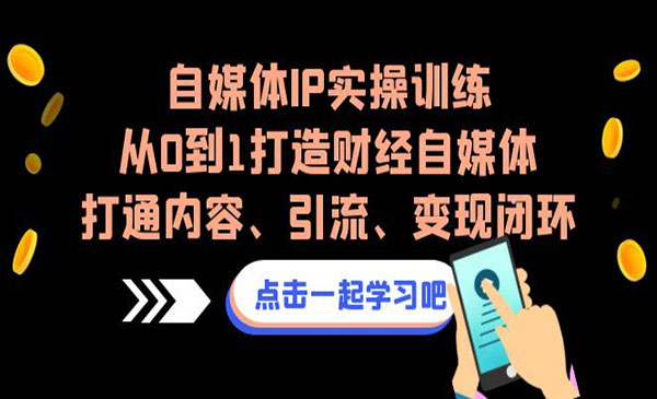 《自媒体IP实操训练营》从0到1打造财经自媒体，打通内容、引流、变现闭环采金-财源-网创-创业项目-兼职-赚钱-个人创业-中创网-福缘网-冒泡网采金cai.gold