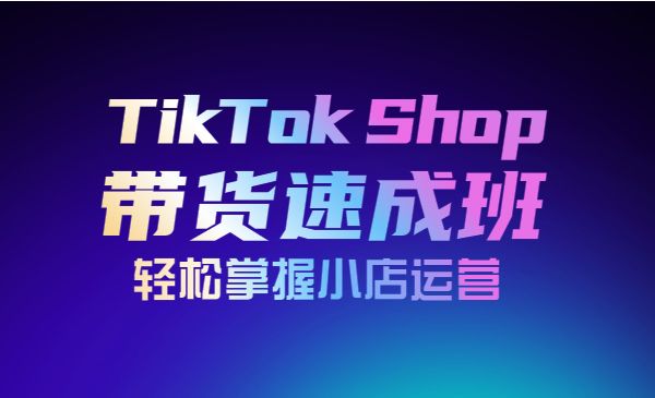 TikTok Shop带货速成班 轻松掌握小店运营（备战全球流量）采金-财源-网创-创业项目-兼职-赚钱-个人创业-中创网-福缘网-冒泡网采金cai.gold