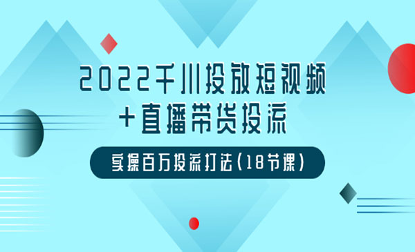 2022千川投放短视频+直播带货投流，实操百万投流打法采金-财源-网创-创业项目-兼职-赚钱-个人创业-中创网-福缘网-冒泡网采金cai.gold