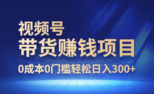 零基础视频号带货赚钱项目，0成本0门槛轻松日入300+采金-财源-网创-创业项目-兼职-赚钱-个人创业-中创网-福缘网-冒泡网采金cai.gold