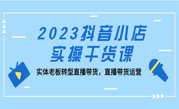 《2023抖音小店实操干货课》实体老板转型直播带货，直播带货运营！采金-财源-网创-创业项目-兼职-赚钱-个人创业-中创网-福缘网-冒泡网采金cai.gold