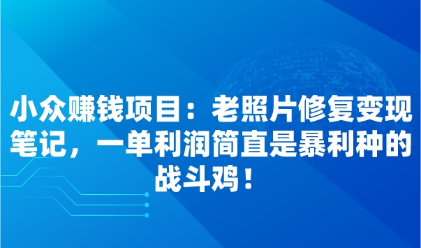 小众赚钱项目：老照片修复变现笔记，一单利润简直是暴利种的战斗鸡！采金-财源-网创-创业项目-兼职-赚钱-个人创业-中创网-福缘网-冒泡网采金cai.gold