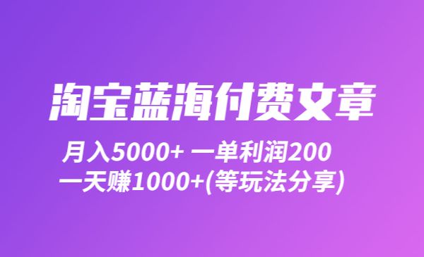 淘宝蓝海付费文章：月入5000+ 一单利润200一天赚1000+(等玩法分享)采金-财源-网创-创业项目-兼职-赚钱-个人创业-中创网-福缘网-冒泡网采金cai.gold