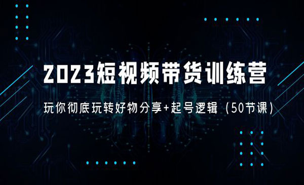 《2023短视频带货训练营》带你彻底玩转好物分享+起号逻辑采金-财源-网创-创业项目-兼职-赚钱-个人创业-中创网-福缘网-冒泡网采金cai.gold