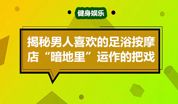 揭秘男人喜欢的足浴按摩店“暗地里”运作的把戏采金-游戏-网盘-资源采金cai.gold