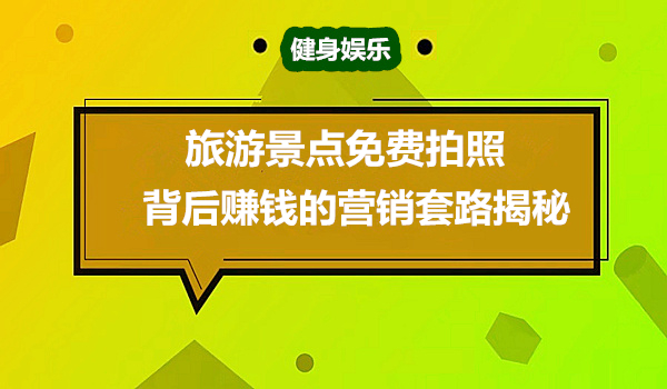 旅游景点免费拍照背后赚钱的营销套路揭秘采金-游戏-网盘-资源采金cai.gold