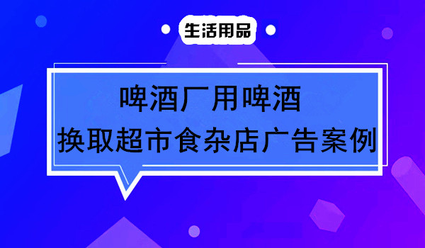 啤酒厂用啤酒换取超市食杂店换取广告案例采金-游戏-网盘-资源采金cai.gold