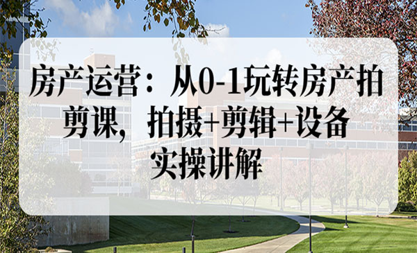 房产运营：从0-1玩转房产拍剪课，拍摄+剪辑+设备，实操讲解（价值899）采金-游戏-网盘-资源采金cai.gold
