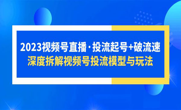 《2023视频号直播投流起号+破流速》深度拆解视频号投流模型与玩法采金-财源-网创-创业项目-兼职-赚钱-个人创业-中创网-福缘网-冒泡网采金cai.gold