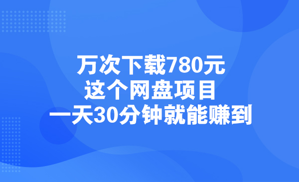 万次下载780元，这个网盘项目一天30分钟就能赚到采金-财源-网创-创业项目-兼职-赚钱-个人创业-中创网-福缘网-冒泡网采金cai.gold