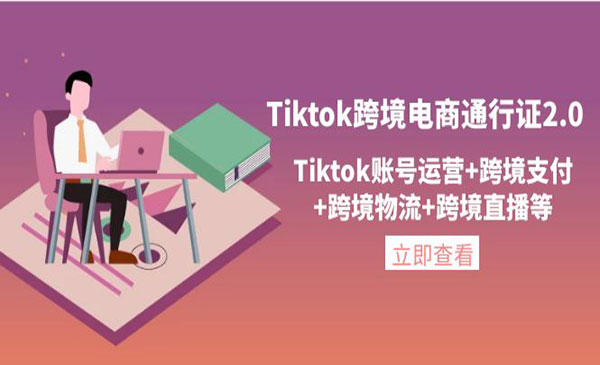 《Tiktok跨境电商通行证2.0》账号运营+跨境支付+跨境物流+跨境直播采金-财源-网创-创业项目-兼职-赚钱-个人创业-中创网-福缘网-冒泡网采金cai.gold