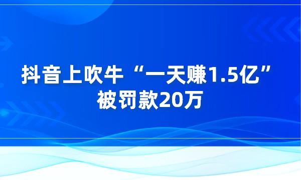 抖音上吹牛“一天赚1.5亿”被罚款20万采金-财源-网创-创业项目-兼职-赚钱-个人创业-中创网-福缘网-冒泡网采金cai.gold