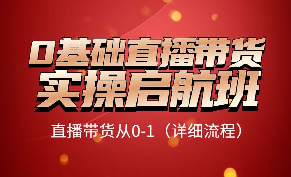 0基础直播带货实操启航班，直播带货从0-1（详细流程）采金-游戏-网盘-资源采金cai.gold