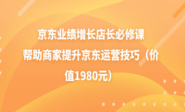 京东业绩增长店长必修课：帮助商家提升京东运营技巧（价值1980元）采金-财源-网创-创业项目-兼职-赚钱-个人创业-中创网-福缘网-冒泡网采金cai.gold