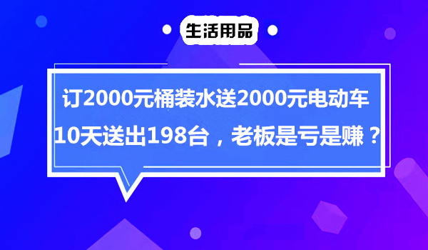 订2000元桶装水送2000元电动车，10天送出198台，老板是亏是赚？采金-游戏-网盘-资源采金cai.gold