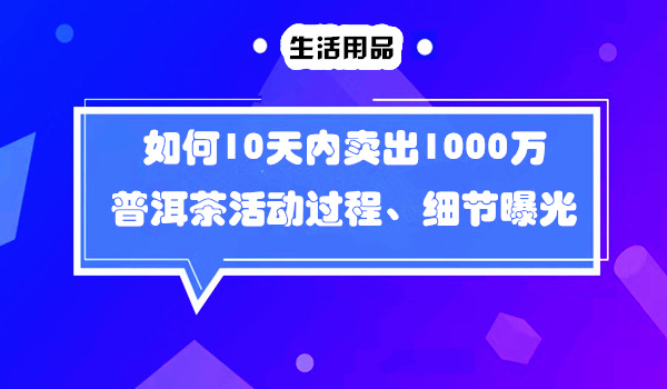 如何10天内卖出1000万普洱茶的过程曝光采金-财源-网创-创业项目-兼职-赚钱-个人创业-中创网-福缘网-冒泡网采金cai.gold