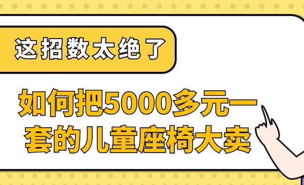 如何把5000多元一套的儿童座椅卖疯？这招数太绝了采金-财源-网创-创业项目-兼职-赚钱-个人创业-中创网-福缘网-冒泡网采金cai.gold