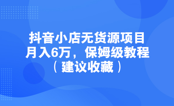 抖音小店无货源项目，6万，保姆级教程（建议收藏）采金-财源-网创-创业项目-兼职-赚钱-个人创业-中创网-福缘网-冒泡网采金cai.gold