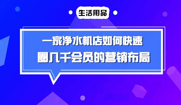 一家卖净水器的店如何快速圈几千会员的营销布局模式采金-财源-网创-创业项目-兼职-赚钱-个人创业-中创网-福缘网-冒泡网采金cai.gold