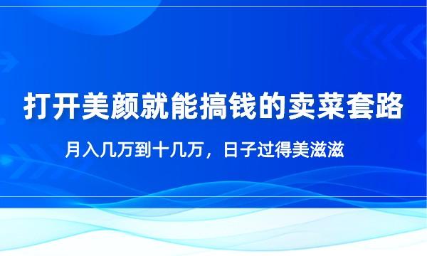 打开美颜就能搞钱的卖菜套路，月入几万到十几万，日子过得美滋滋采金-财源-网创-创业项目-兼职-赚钱-个人创业-中创网-福缘网-冒泡网采金cai.gold