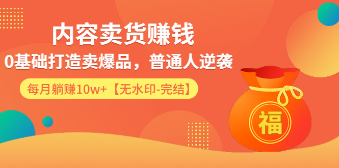 内容卖货赚钱：0基础打造卖爆品，普通人逆袭，每月躺赚10w+采金-财源-网创-创业项目-兼职-赚钱-个人创业-中创网-福缘网-冒泡网采金cai.gold