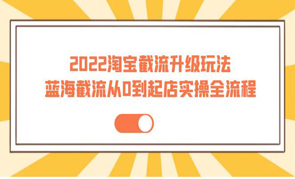 2022淘宝截流升级玩法：蓝海截流从0到起店实操全流程 价值千元采金-财源-网创-创业项目-兼职-赚钱-个人创业-中创网-福缘网-冒泡网采金cai.gold