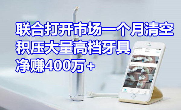 联合打开市场，一个月清空积压的大量高档牙具，净赚400万+采金-游戏-网盘-资源采金cai.gold