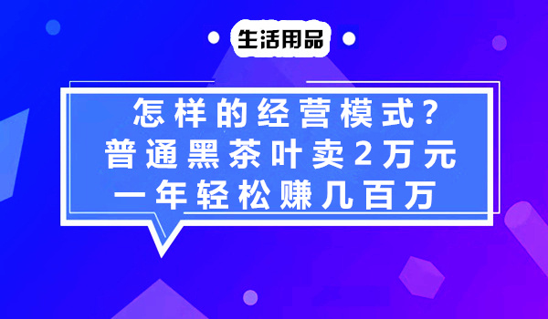 茶叶店怎么经营吸引人？普通黑茶叶卖2万元，一年轻松赚几百万采金-游戏-网盘-资源采金cai.gold