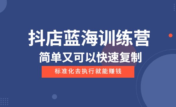 抖店蓝海训练营：简单又可以快速复制，只要按照他的标准化去执行就能赚钱采金-财源-网创-创业项目-兼职-赚钱-个人创业-中创网-福缘网-冒泡网采金cai.gold