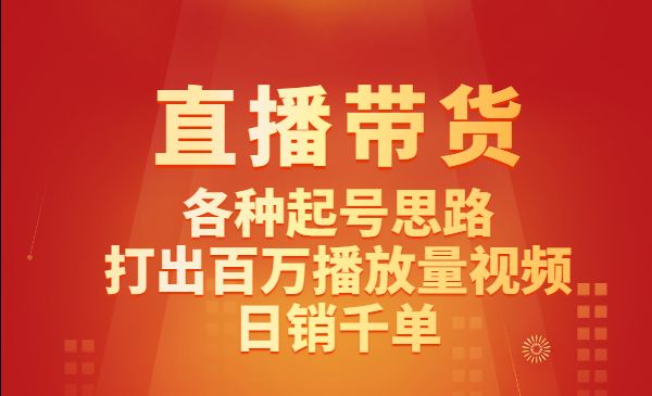 直播带货线上课：各种起号思路，打出百万播放量视频+日销千单采金-游戏-网盘-资源采金cai.gold