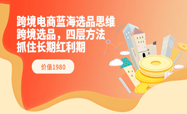 跨境电商蓝海选品思维：跨境选品，四层方法，抓住长期红利期（价值1980）采金-游戏-网盘-资源采金cai.gold