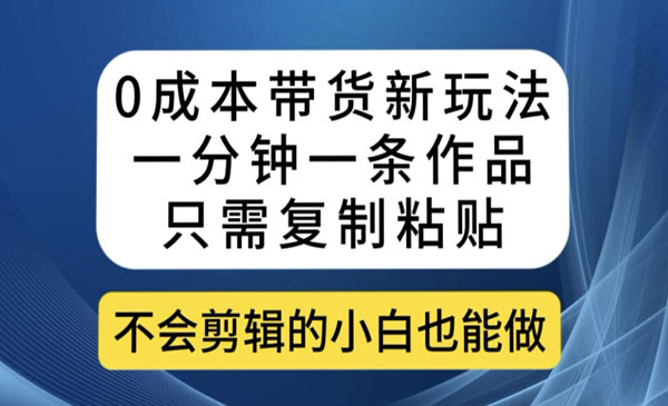 《0成本带货新玩法一分钟一条作品》只需复制粘贴就可以做采金-财源-网创-创业项目-兼职-赚钱-个人创业-中创网-福缘网-冒泡网采金cai.gold