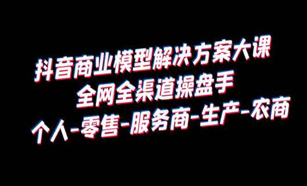 《抖音商业模型解决方案大课》全网全渠道操盘手 个人-零售-服务商-生产-农商采金-财源-网创-创业项目-兼职-赚钱-个人创业-中创网-福缘网-冒泡网采金cai.gold