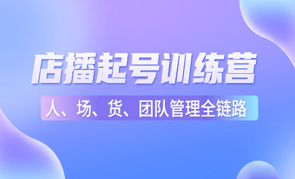 《店播起号训练营》帮助更多直播新人快速开启和度过起号阶段采金-财源-网创-创业项目-兼职-赚钱-个人创业-中创网-福缘网-冒泡网采金cai.gold