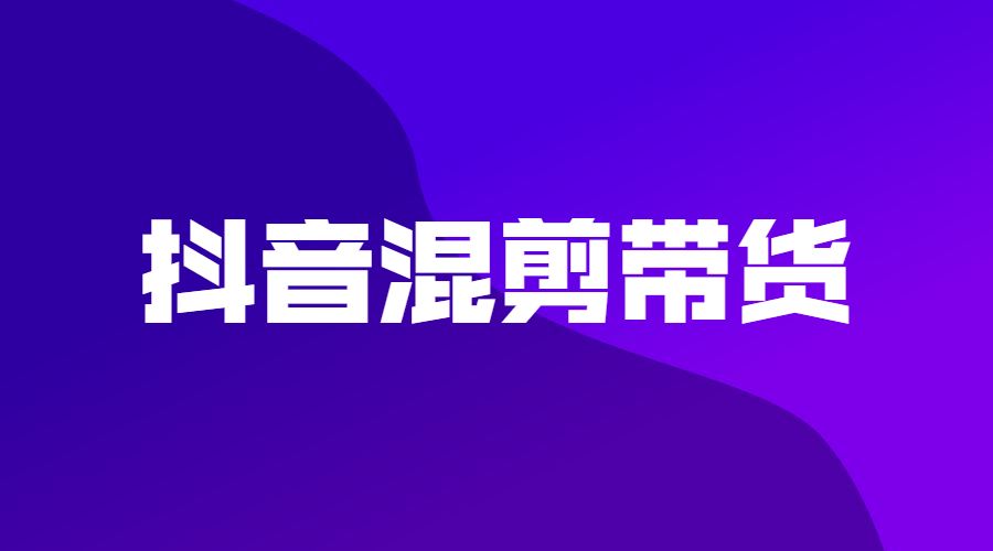 某音混剪带货教程采金-财源-网创-创业项目-兼职-赚钱-个人创业-中创网-福缘网-冒泡网采金cai.gold