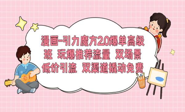 《漫画引力魔方爆单高级班》玩爆推荐流量+双场景低价引流+双渠道撬动免费采金-游戏-网盘-资源采金cai.gold